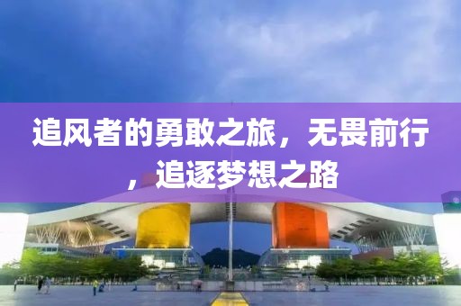 追风者的勇敢之旅，无畏前行，追逐梦想之路