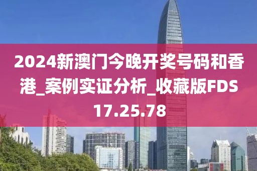 2024新澳门今晚开奖号码和香港_案例实证分析_收藏版FDS17.25.78