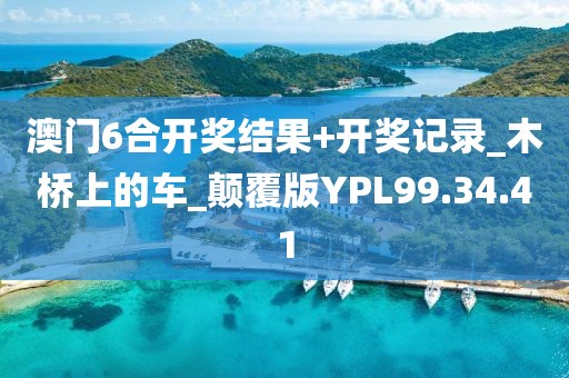 澳门6合开奖结果+开奖记录_木桥上的车_颠覆版YPL99.34.41