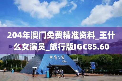 204年澳门免费精准资料_王什么女演员_旅行版IGC85.60