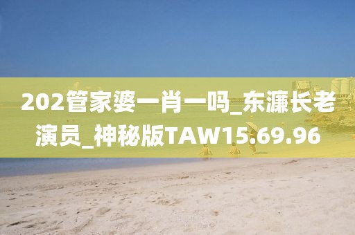 202管家婆一肖一吗_东濂长老演员_神秘版TAW15.69.96