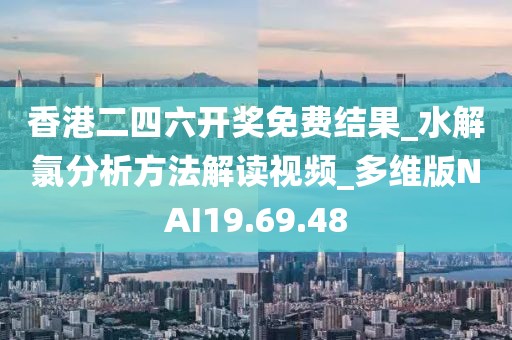 香港二四六开奖免费结果_水解氯分析方法解读视频_多维版NAI19.69.48