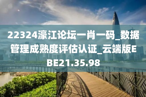 22324濠江论坛一肖一码_数据管理成熟度评估认证_云端版EBE21.35.98