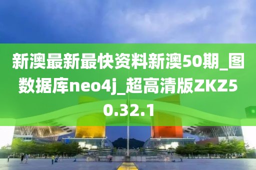 新澳最新最快资料新澳50期_图数据库neo4j_超高清版ZKZ50.32.1
