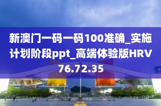 新澳门一码一码100准确_实施计划阶段ppt_高端体验版HRV76.72.35