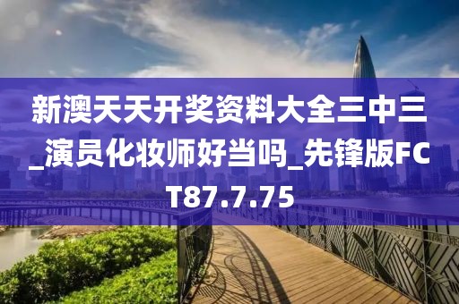 新澳天天开奖资料大全三中三_演员化妆师好当吗_先锋版FCT87.7.75