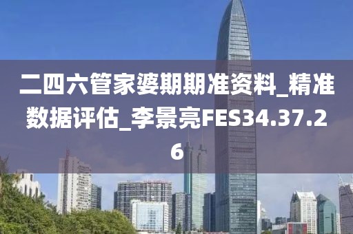 二四六管家婆期期准资料_精准数据评估_李景亮FES34.37.26