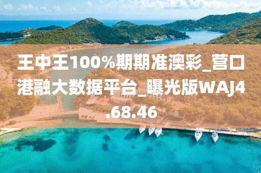 王中王100%期期准澳彩_营口港融大数据平台_曝光版WAJ4.68.46