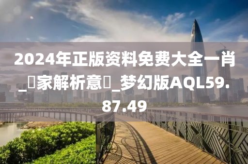 2024年正版资料免费大全一肖_專家解析意見_梦幻版AQL59.87.49
