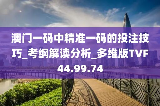 澳门一码中精准一码的投注技巧_考纲解读分析_多维版TVF44.99.74