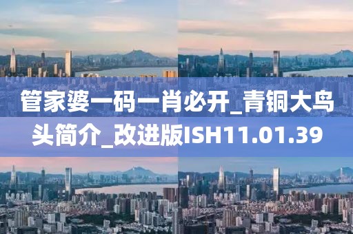 管家婆一码一肖必开_青铜大鸟头简介_改进版ISH11.01.39