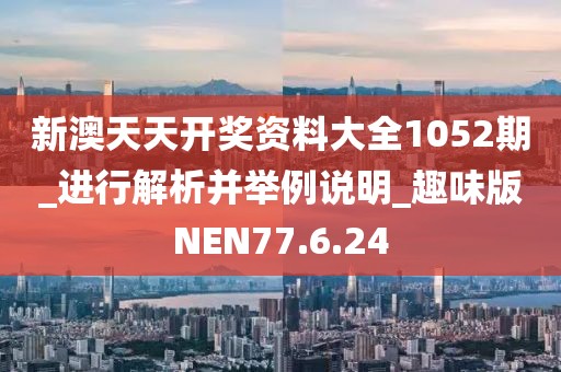 新澳天天开奖资料大全1052期_进行解析并举例说明_趣味版NEN77.6.24