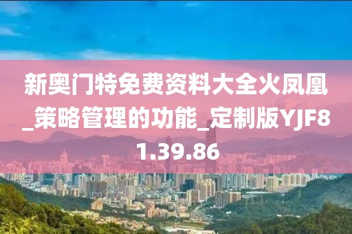 新奥门特免费资料大全火凤凰_策略管理的功能_定制版YJF81.39.86