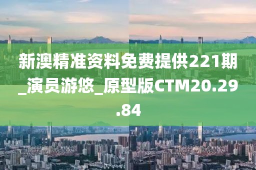 新澳精准资料免费提供221期_演员游悠_原型版CTM20.29.84