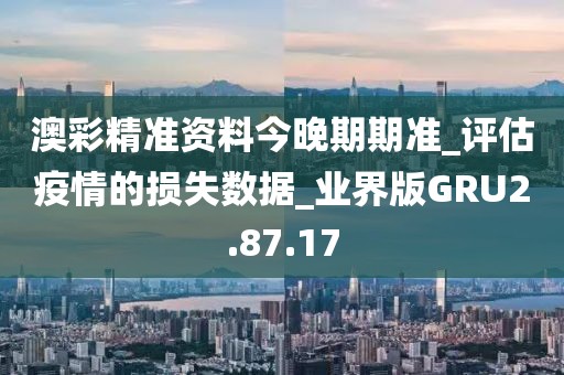 澳彩精准资料今晚期期准_评估疫情的损失数据_业界版GRU2.87.17