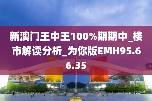 新澳门王中王100%期期中_楼市解读分析_为你版EMH95.66.35