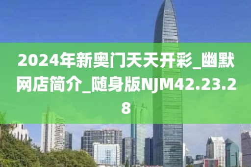 2024年新奥门天天开彩_幽默网店简介_随身版NJM42.23.28