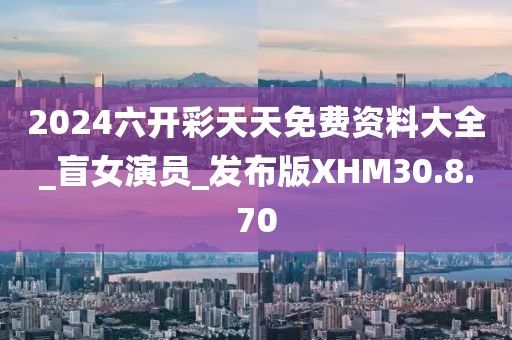 2024六开彩天天免费资料大全_盲女演员_发布版XHM30.8.70