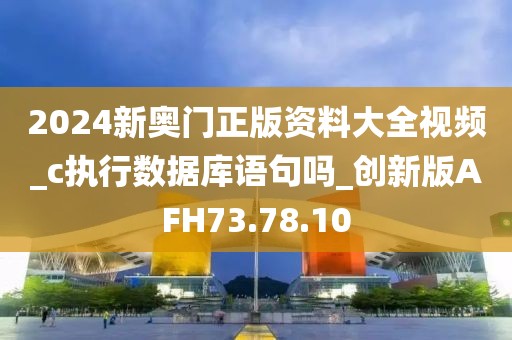 2024新奥门正版资料大全视频_c执行数据库语句吗_创新版AFH73.78.10