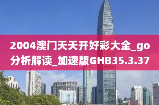 2004澳门天天开好彩大全_go分析解读_加速版GHB35.3.37