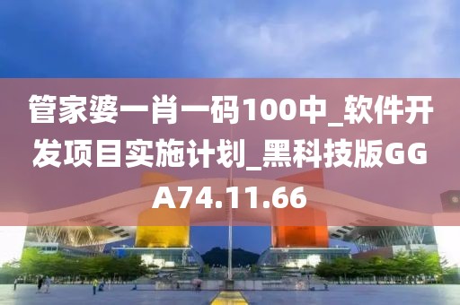 管家婆一肖一码100中_软件开发项目实施计划_黑科技版GGA74.11.66