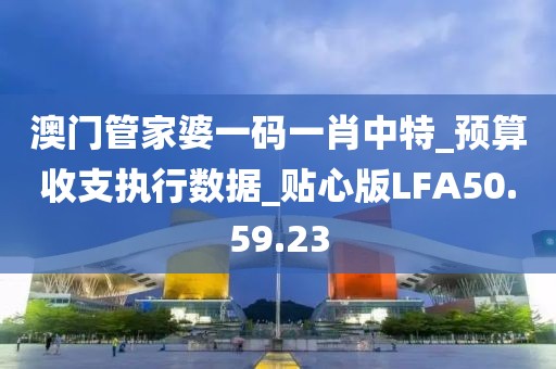 澳门管家婆一码一肖中特_预算收支执行数据_贴心版LFA50.59.23