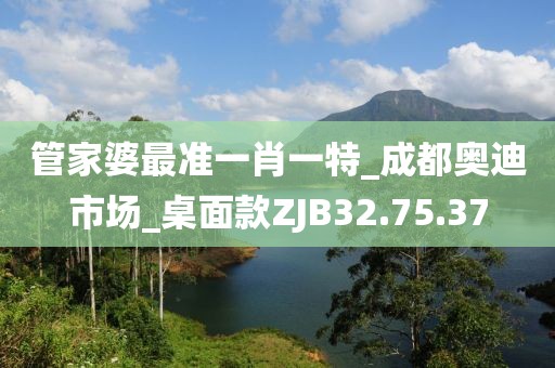 管家婆最准一肖一特_成都奥迪市场_桌面款ZJB32.75.37
