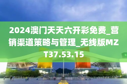 2024澳门天天六开彩免费_营销渠道策略与管理_无线版MZT37.53.15