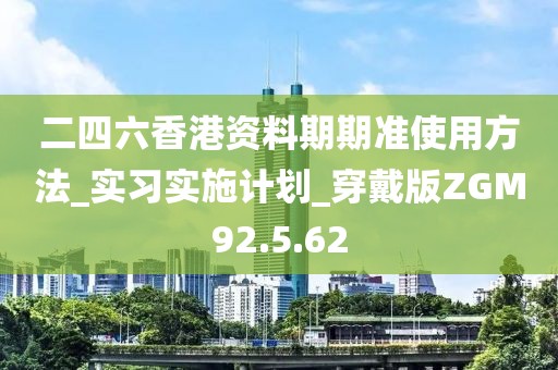 二四六香港资料期期准使用方法_实习实施计划_穿戴版ZGM92.5.62