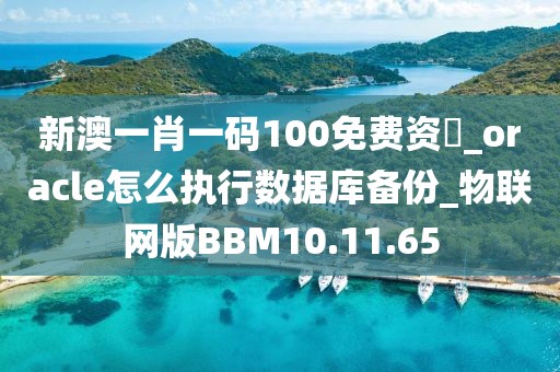 新澳一肖一码100免费资枓_oracle怎么执行数据库备份_物联网版BBM10.11.65