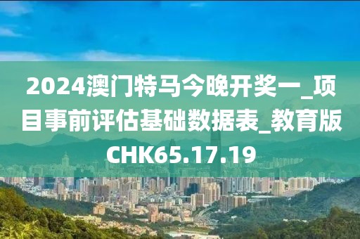 2024澳门特马今晚开奖一_项目事前评估基础数据表_教育版CHK65.17.19