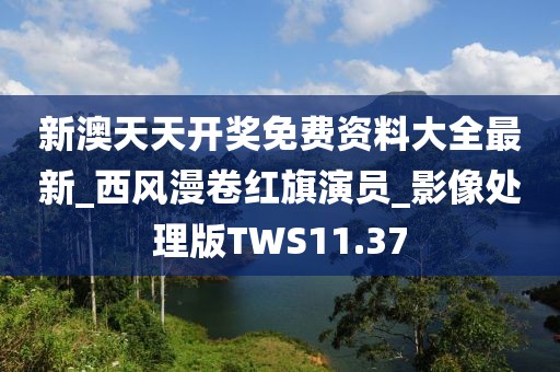 新澳天天开奖免费资料大全最新_西风漫卷红旗演员_影像处理版TWS11.37