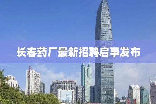 长春药厂最新招聘启事发布