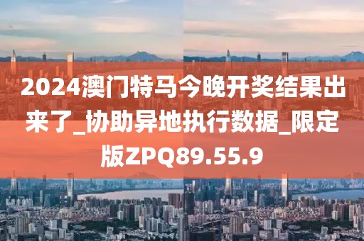 2024澳门特马今晚开奖结果出来了_协助异地执行数据_限定版ZPQ89.55.9