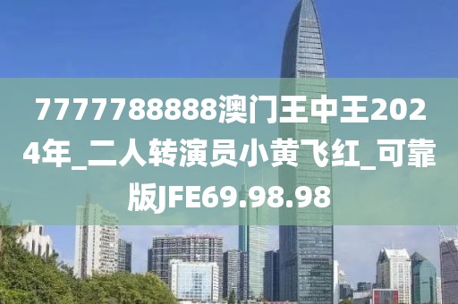 7777788888澳门王中王2024年_二人转演员小黄飞红_可靠版JFE69.98.98