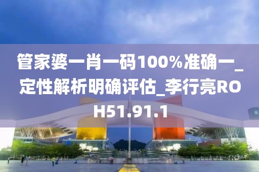 管家婆一肖一码100%准确一_定性解析明确评估_李行亮ROH51.91.1