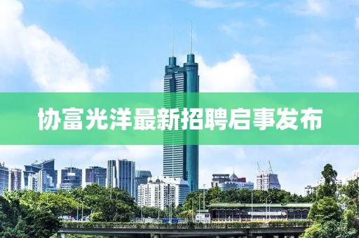 协富光洋最新招聘启事发布
