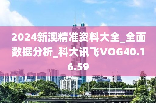 2024新澳精准资料大全_全面数据分析_科大讯飞VOG40.16.59