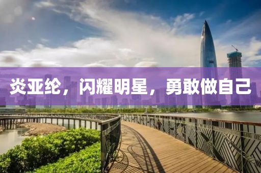 炎亚纶，闪耀明星，勇敢做自己