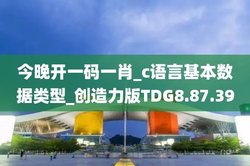 今晚开一码一肖_c语言基本数据类型_创造力版TDG8.87.39