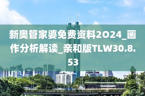 新奥管家婆免费资料2O24_画作分析解读_亲和版TLW30.8.53