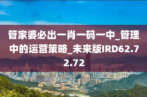 管家婆必出一肖一码一中_管理中的运营策略_未来版IRD62.72.72