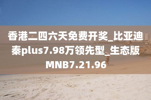 香港二四六天免费开奖_比亚迪秦plus7.98万领先型_生态版MNB7.21.96