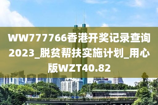 WW777766香港开奖记录查询2023_脱贫帮扶实施计划_用心版WZT40.82