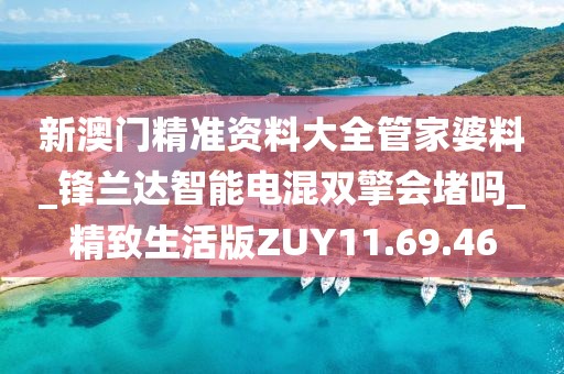 新澳门精准资料大全管家婆料_锋兰达智能电混双擎会堵吗_精致生活版ZUY11.69.46