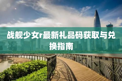 战舰少女r最新礼品码获取与兑换指南