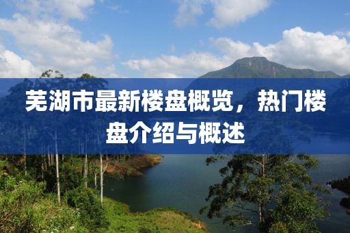 芜湖市最新楼盘概览，热门楼盘介绍与概述