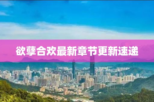 欲孽合欢最新章节更新速递