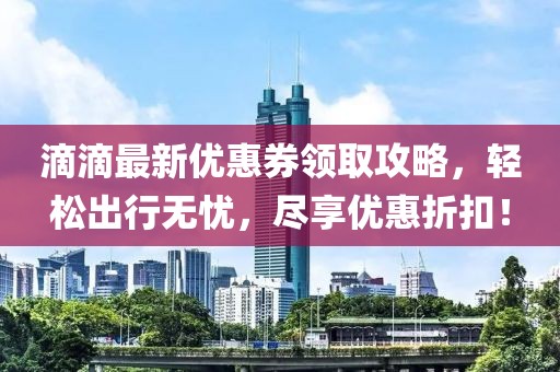 滴滴最新优惠券领取攻略，轻松出行无忧，尽享优惠折扣！