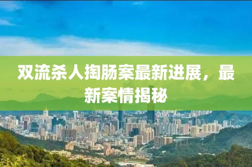 双流杀人掏肠案最新进展，最新案情揭秘